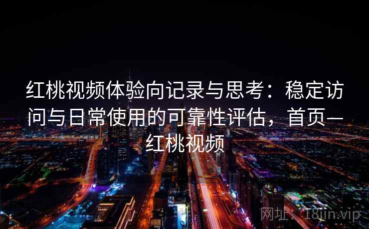 红桃视频体验向记录与思考:稳定访问与日常使用的可靠性评估,首页—红桃视频 红桃视频体验向记录与思考:稳定访问与日常使用的可靠性评估,首页—红桃视频