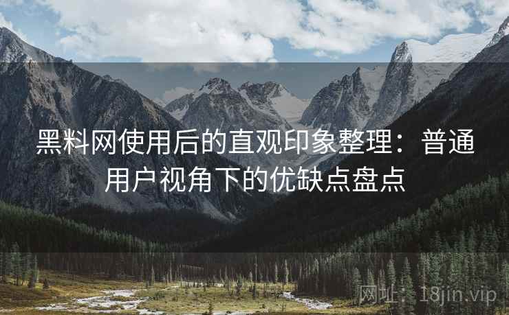 黑料网使用后的直观印象整理：普通用户视角下的优缺点盘点