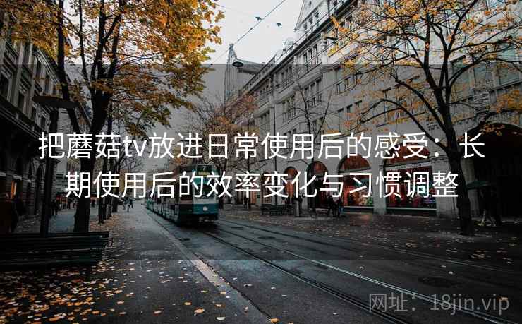 把蘑菇tv放进日常使用后的感受:长期使用后的效率变化与习惯调整 把蘑菇tv放进日常使用后的感受:长期使用后的效率变化与习惯调整