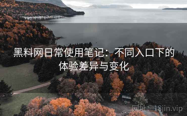 黑料网日常使用笔记：不同入口下的体验差异与变化