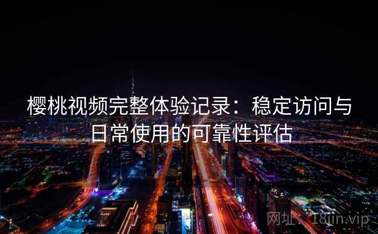 樱桃视频完整体验记录:稳定访问与日常使用的可靠性评估 樱桃视频完整体验记录:稳定访问与日常使用的可靠性评估