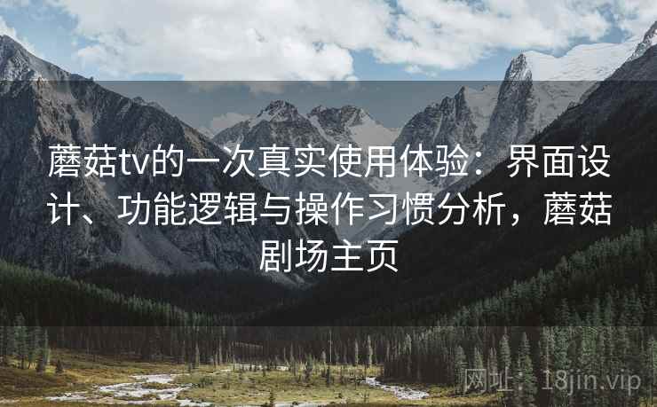 蘑菇tv的一次真实使用体验:界面设计、功能逻辑与操作习惯分析,蘑菇剧场主页 蘑菇tv的一次真实使用体验:界面设计、功能逻辑与操作习惯分析,蘑菇剧场主页