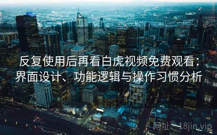 反复使用后再看白虎视频免费观看:界面设计、功能逻辑与操作习惯分析 反复使用后再看白虎视频免费观看:界面设计、功能逻辑与操作习惯分析