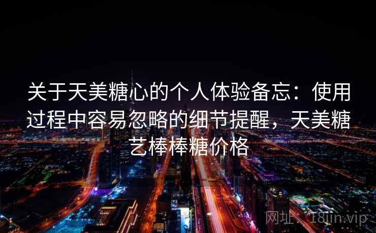 关于天美糖心的个人体验备忘：使用过程中容易忽略的细节提醒，天美糖艺棒棒糖价格