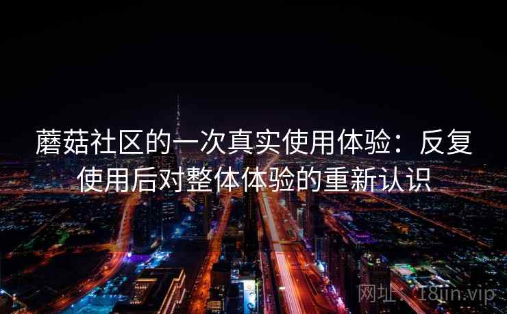 蘑菇社区的一次真实使用体验:反复使用后对整体体验的重新认识 蘑菇社区的一次真实使用体验:反复使用后对整体体验的重新认识