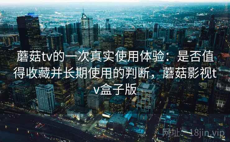 蘑菇tv的一次真实使用体验:是否值得收藏并长期使用的判断,蘑菇影视tv盒子版 蘑菇tv的一次真实使用体验:是否值得收藏并长期使用的判断,蘑菇影视tv盒子版