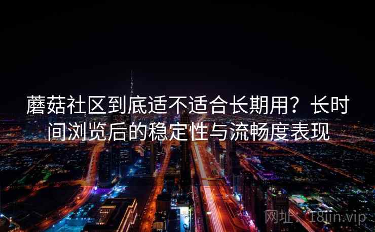 蘑菇社区到底适不适合长期用?长时间浏览后的稳定性与流畅度表现 蘑菇社区到底适不适合长期用?长时间浏览后的稳定性与流畅度表现