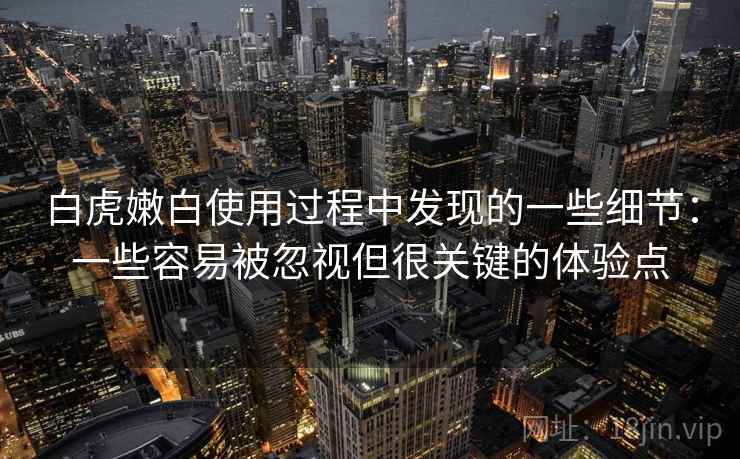 白虎嫩白使用过程中发现的一些细节:一些容易被忽视但很关键的体验点 白虎嫩白使用过程中发现的一些细节:一些容易被忽视但很关键的体验点