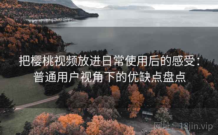 把樱桃视频放进日常使用后的感受：普通用户视角下的优缺点盘点