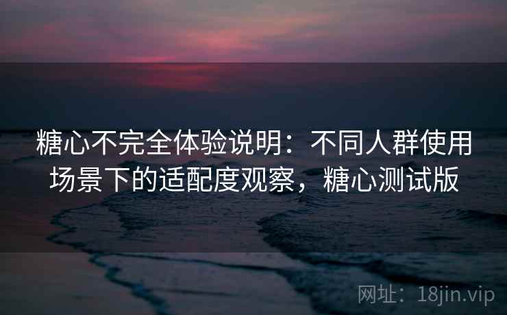 糖心不完全体验说明：不同人群使用场景下的适配度观察，糖心测试版
