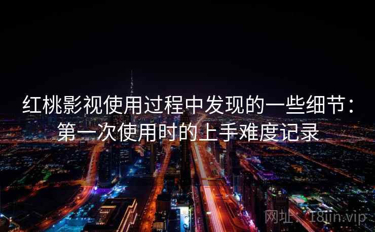 红桃影视使用过程中发现的一些细节：第一次使用时的上手难度记录