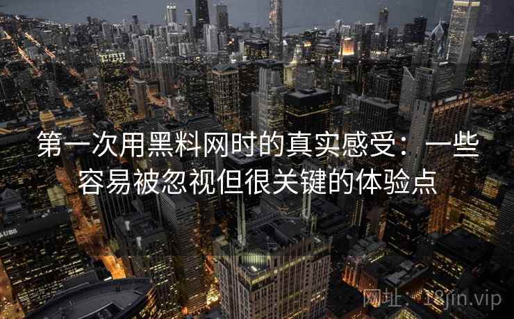 第一次用黑料网时的真实感受：一些容易被忽视但很关键的体验点