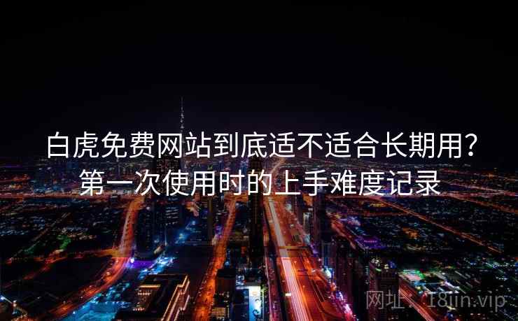 白虎免费网站到底适不适合长期用？第一次使用时的上手难度记录