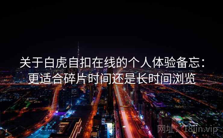 关于白虎自扣在线的个人体验备忘：更适合碎片时间还是长时间浏览