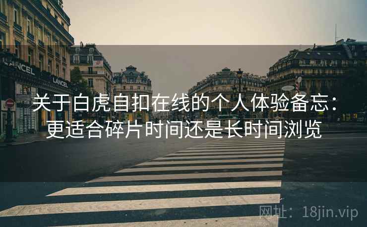 关于白虎自扣在线的个人体验备忘:更适合碎片时间还是长时间浏览 关于白虎自扣在线的个人体验备忘:更适合碎片时间还是长时间浏览