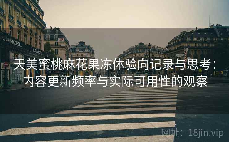 天美蜜桃麻花果冻体验向记录与思考：内容更新频率与实际可用性的观察