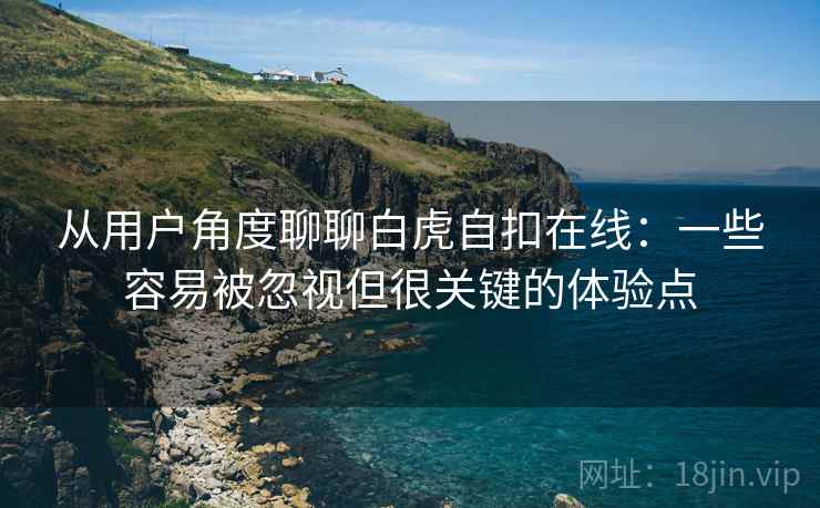 从用户角度聊聊白虎自扣在线:一些容易被忽视但很关键的体验点 从用户角度聊聊白虎自扣在线:一些容易被忽视但很关键的体验点