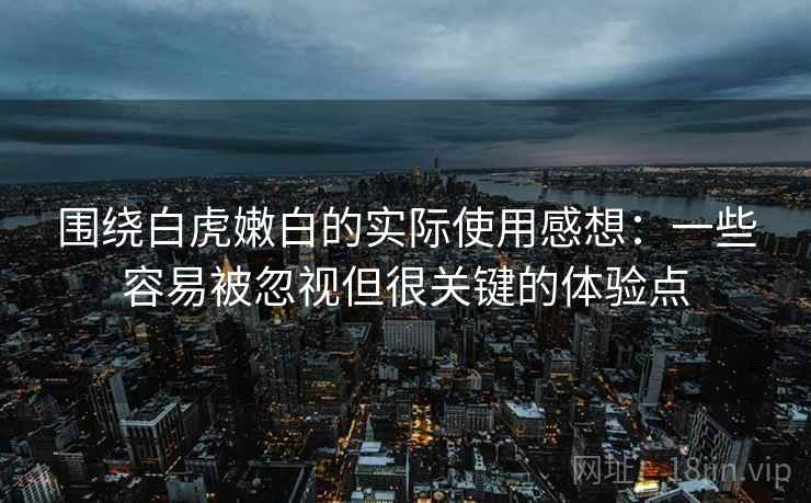 围绕白虎嫩白的实际使用感想:一些容易被忽视但很关键的体验点 围绕白虎嫩白的实际使用感想:一些容易被忽视但很关键的体验点