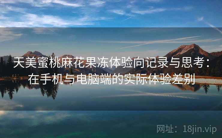 天美蜜桃麻花果冻体验向记录与思考：在手机与电脑端的实际体验差别