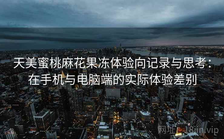 天美蜜桃麻花果冻体验向记录与思考：在手机与电脑端的实际体验差别