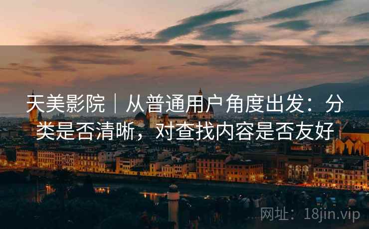 天美影院|从普通用户角度出发:分类是否清晰,对查找内容是否友好 天美影院|从普通用户角度出发:分类是否清晰,对查找内容是否友好
