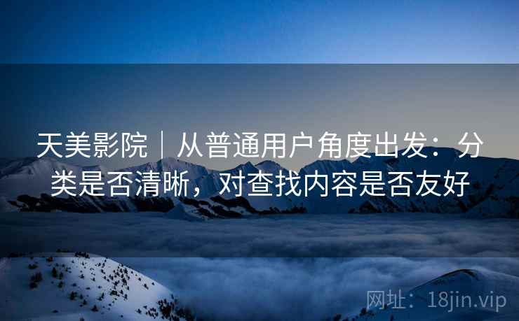 天美影院|从普通用户角度出发:分类是否清晰,对查找内容是否友好 天美影院|从普通用户角度出发:分类是否清晰,对查找内容是否友好