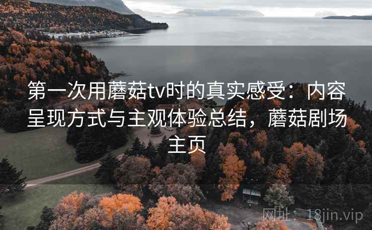 第一次用蘑菇tv时的真实感受:内容呈现方式与主观体验总结,蘑菇剧场主页 第一次用蘑菇tv时的真实感受:内容呈现方式与主观体验总结,蘑菇剧场主页