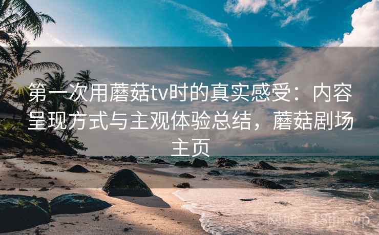 第一次用蘑菇tv时的真实感受:内容呈现方式与主观体验总结,蘑菇剧场主页 第一次用蘑菇tv时的真实感受:内容呈现方式与主观体验总结,蘑菇剧场主页