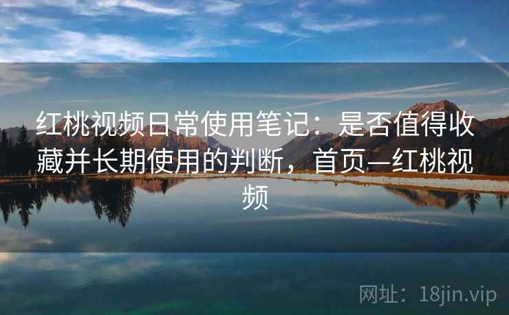 红桃视频日常使用笔记:是否值得收藏并长期使用的判断,首页—红桃视频 红桃视频日常使用笔记:是否值得收藏并长期使用的判断,首页—红桃视频