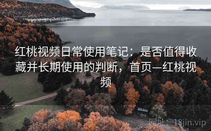红桃视频日常使用笔记:是否值得收藏并长期使用的判断,首页—红桃视频 红桃视频日常使用笔记:是否值得收藏并长期使用的判断,首页—红桃视频