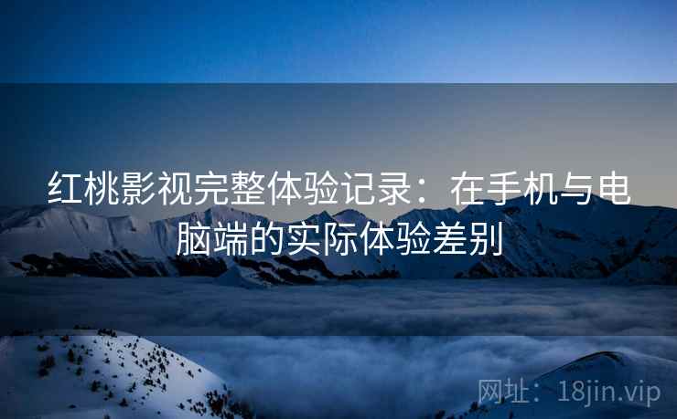 红桃影视完整体验记录：在手机与电脑端的实际体验差别