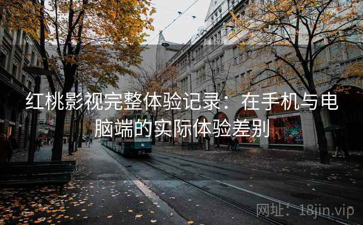 红桃影视完整体验记录:在手机与电脑端的实际体验差别 红桃影视完整体验记录:在手机与电脑端的实际体验差别