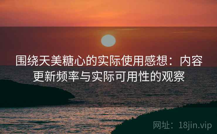 围绕天美糖心的实际使用感想:内容更新频率与实际可用性的观察 围绕天美糖心的实际使用感想:内容更新频率与实际可用性的观察