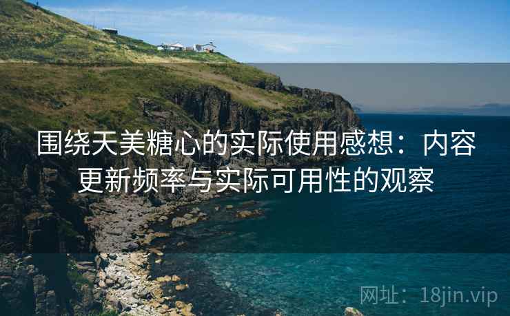 围绕天美糖心的实际使用感想:内容更新频率与实际可用性的观察 围绕天美糖心的实际使用感想:内容更新频率与实际可用性的观察
