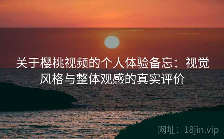 关于樱桃视频的个人体验备忘：视觉风格与整体观感的真实评价