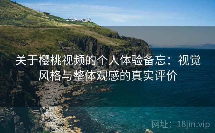 关于樱桃视频的个人体验备忘:视觉风格与整体观感的真实评价 关于樱桃视频的个人体验备忘:视觉风格与整体观感的真实评价