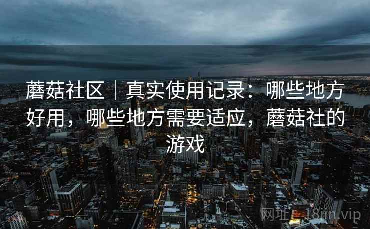 蘑菇社区|真实使用记录:哪些地方好用,哪些地方需要适应,蘑菇社的游戏 蘑菇社区|真实使用记录:哪些地方好用,哪些地方需要适应,蘑菇社的游戏