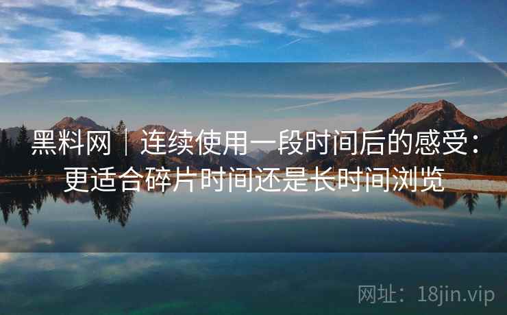 黑料网|连续使用一段时间后的感受:更适合碎片时间还是长时间浏览 黑料网|连续使用一段时间后的感受:更适合碎片时间还是长时间浏览