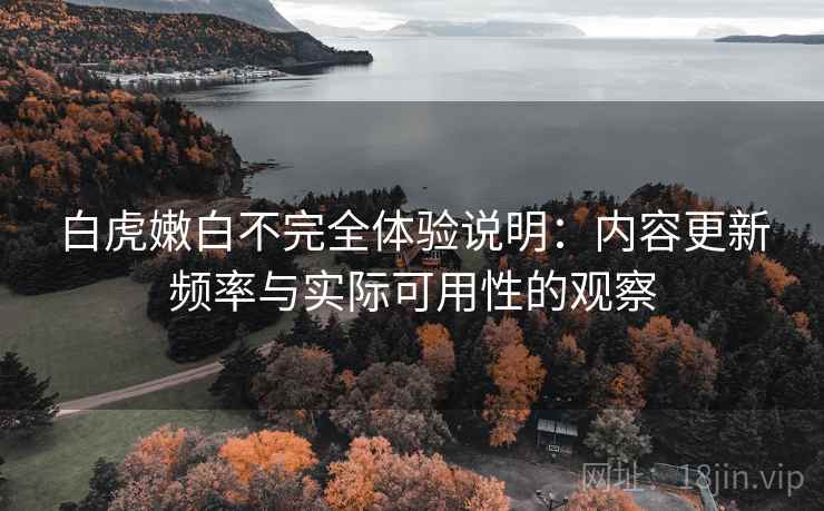 白虎嫩白不完全体验说明:内容更新频率与实际可用性的观察 白虎嫩白不完全体验说明:内容更新频率与实际可用性的观察
