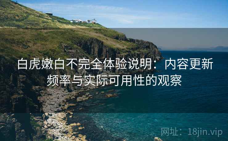 白虎嫩白不完全体验说明:内容更新频率与实际可用性的观察 白虎嫩白不完全体验说明:内容更新频率与实际可用性的观察