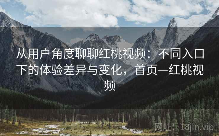 从用户角度聊聊红桃视频：不同入口下的体验差异与变化，首页—红桃视频