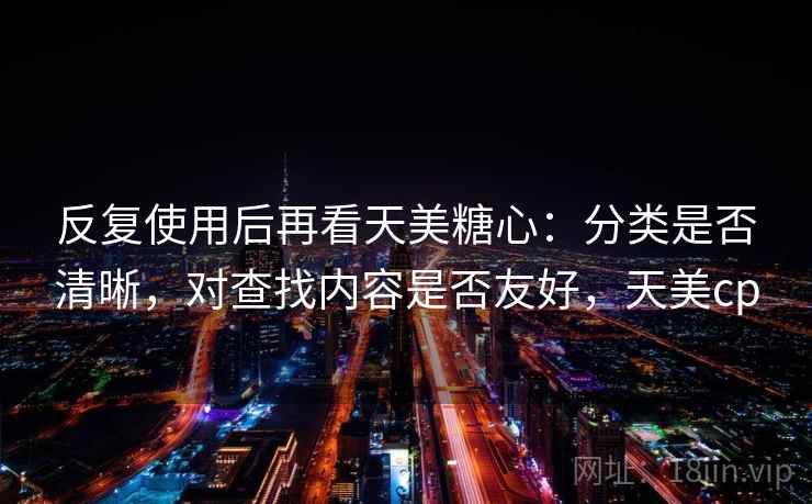 反复使用后再看天美糖心：分类是否清晰，对查找内容是否友好，天美cp