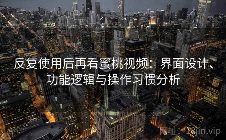 反复使用后再看蜜桃视频：界面设计、功能逻辑与操作习惯分析