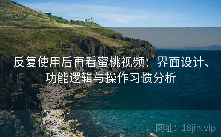 反复使用后再看蜜桃视频：界面设计、功能逻辑与操作习惯分析