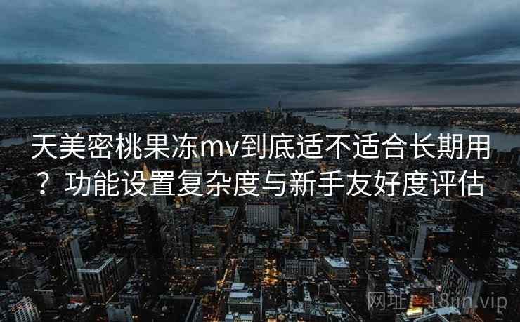 天美密桃果冻mv到底适不适合长期用？功能设置复杂度与新手友好度评估