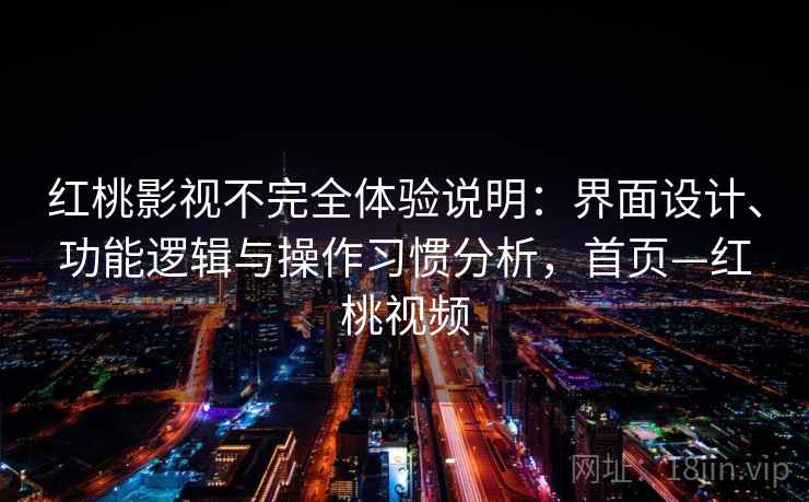 红桃影视不完全体验说明:界面设计、功能逻辑与操作习惯分析,首页—红桃视频 红桃影视不完全体验说明:界面设计、功能逻辑与操作习惯分析,首页—红桃视频