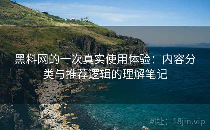 黑料网的一次真实使用体验:内容分类与推荐逻辑的理解笔记 黑料网的一次真实使用体验:内容分类与推荐逻辑的理解笔记