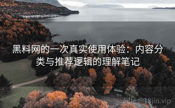 黑料网的一次真实使用体验:内容分类与推荐逻辑的理解笔记 黑料网的一次真实使用体验:内容分类与推荐逻辑的理解笔记