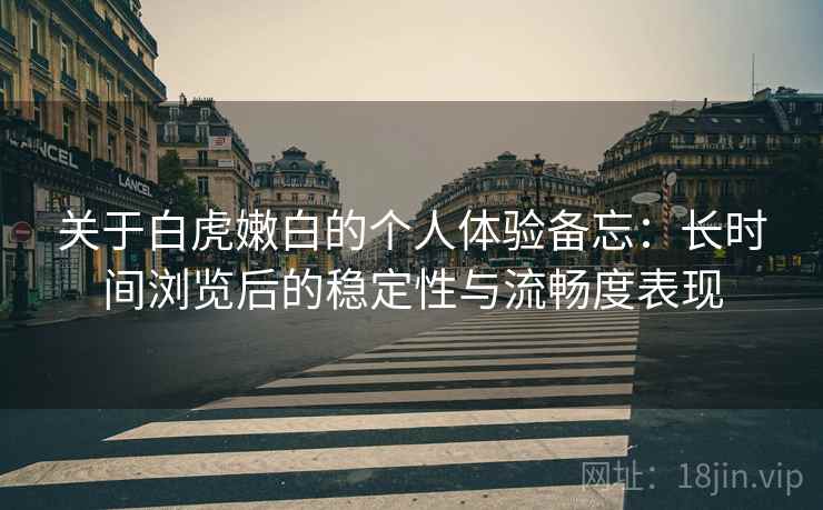 关于白虎嫩白的个人体验备忘：长时间浏览后的稳定性与流畅度表现