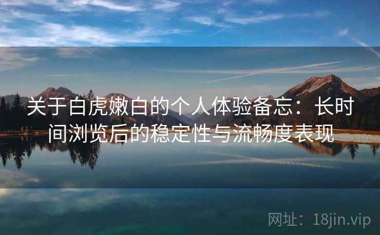 关于白虎嫩白的个人体验备忘:长时间浏览后的稳定性与流畅度表现 关于白虎嫩白的个人体验备忘:长时间浏览后的稳定性与流畅度表现